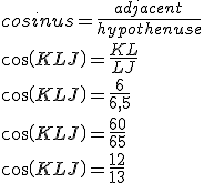 cosinus=\frac{adjacent}{hypothenuse} \\ cos(KLJ)=\frac{KL}{LJ} \\ cos(KLJ)=\frac{6}{6,5} \\ cos(KLJ)=\frac{60}{65} \\ cos(KLJ)=\frac{12}{13}